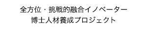 全方位・挑戦的融合イノベーター 博士人材養成プロジェクト